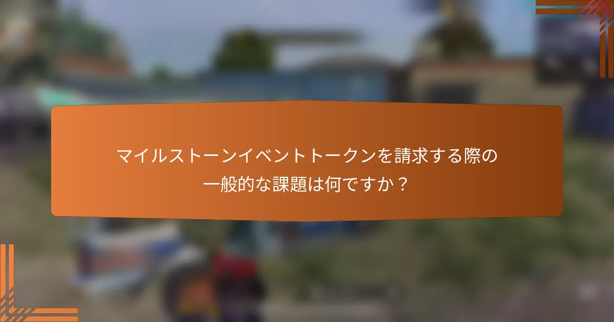 マイルストーンイベントトークンを請求する際の一般的な課題は何ですか？