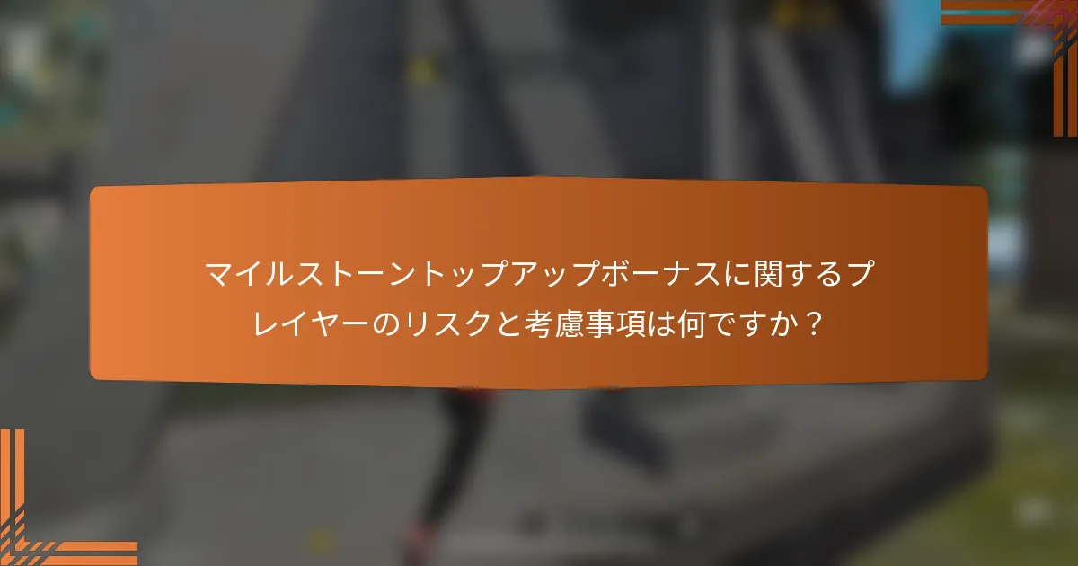 マイルストーントップアップボーナスに関するプレイヤーのリスクと考慮事項は何ですか？
