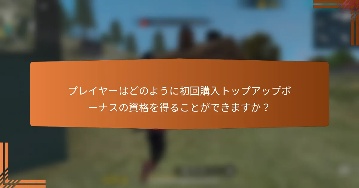 プレイヤーはどのように初回購入トップアップボーナスの資格を得ることができますか？