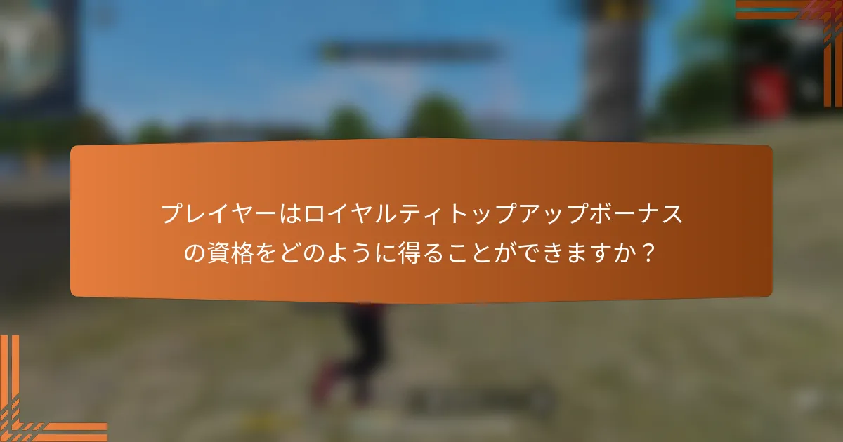 プレイヤーはロイヤルティトップアップボーナスの資格をどのように得ることができますか？