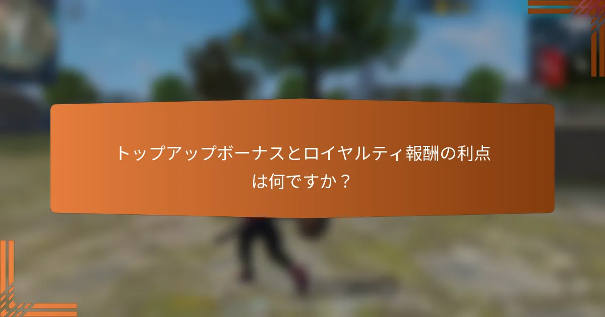 トップアップボーナスとロイヤルティ報酬の利点は何ですか？