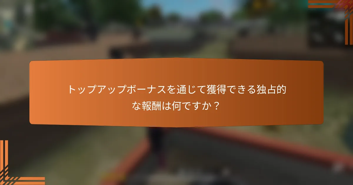 トップアップボーナスを通じて獲得できる独占的な報酬は何ですか？